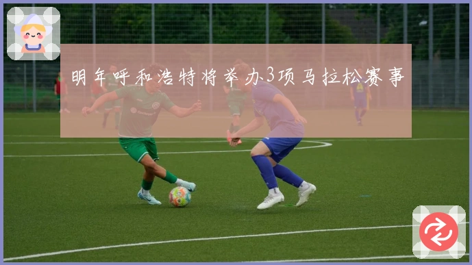 明年呼和浩特将举办3项马拉松赛事