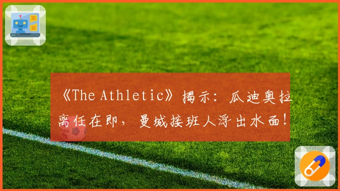 《The Athletic》揭示：瓜迪奥拉离任在即，曼城接班人浮出水面！