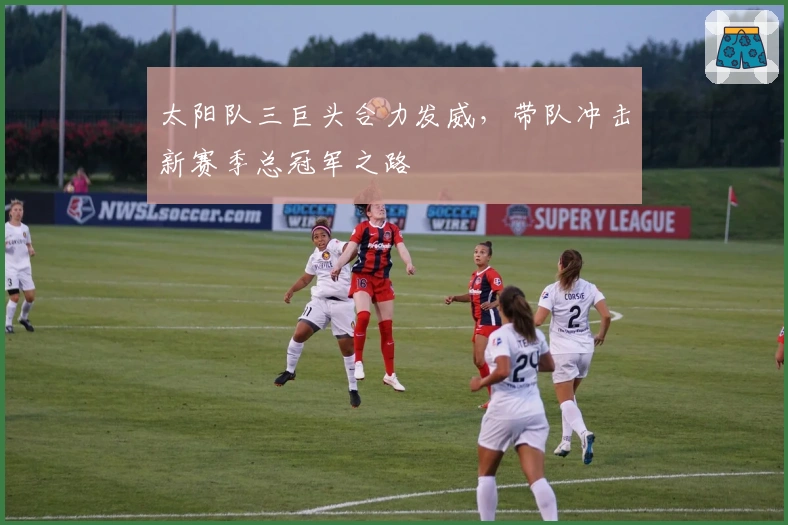 太阳队三巨头合力发威，带队冲击新赛季总冠军之路