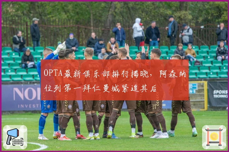 OPTA最新俱乐部排行揭晓，阿森纳位列第一拜仁曼城紧追其后