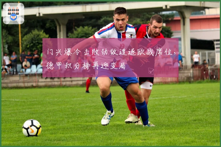门兴爆冷击败劲敌追逐欧战席位，德甲积分榜再迎变局