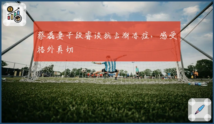 蔡磊妻子段睿谈抗击渐冻症，感受格外真切