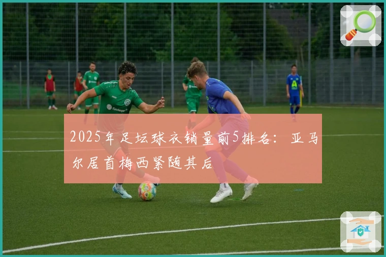 2025年足坛球衣销量前5排名：亚马尔居首梅西紧随其后