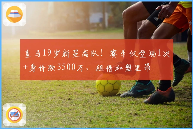 皇马19岁新星离队！赛季仅登场1次+身价跌3500万，租借加盟里昂