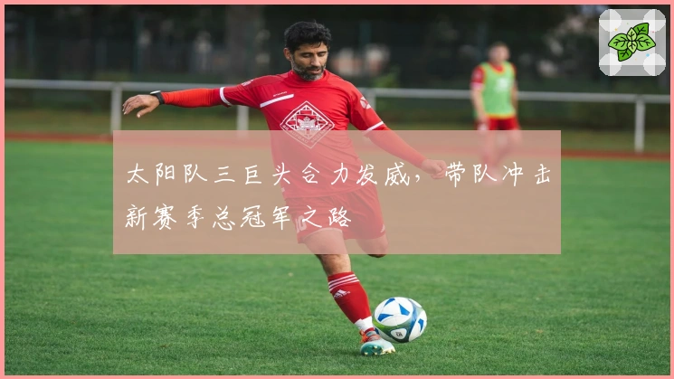 太阳队三巨头合力发威，带队冲击新赛季总冠军之路