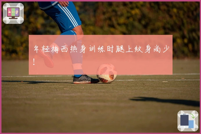 年轻梅西热身训练时腿上纹身尚少！