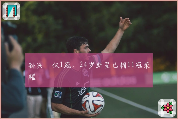 孙兴慜仅1冠，24岁新星已拥11冠荣耀