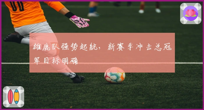雄鹿队强势起航，新赛季冲击总冠军目标明确