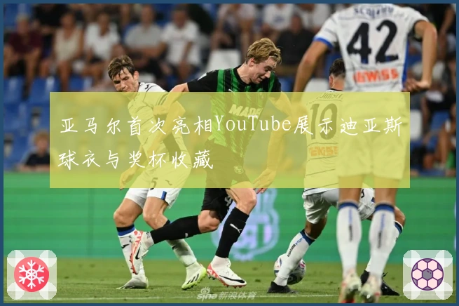 亚马尔首次亮相YouTube展示迪亚斯球衣与奖杯收藏