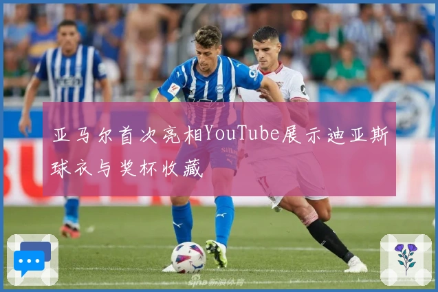 亚马尔首次亮相YouTube展示迪亚斯球衣与奖杯收藏