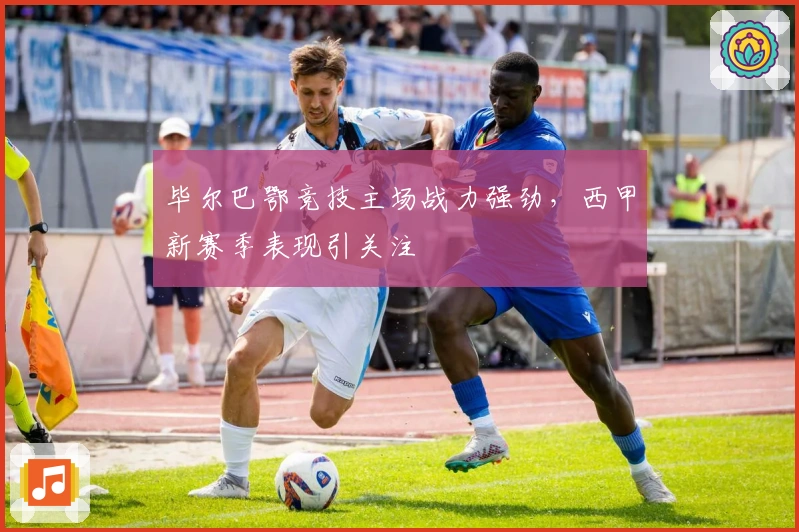 毕尔巴鄂竞技主场战力强劲，西甲新赛季表现引关注