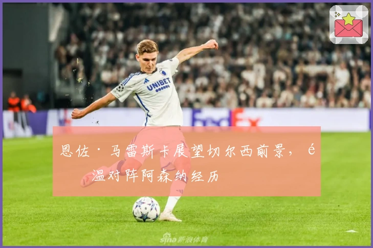 恩佐·马雷斯卡展望切尔西前景，重温对阵阿森纳经历