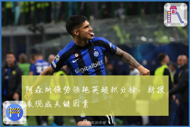 阿森纳强势领跑英超积分榜,新援表现成关键因素