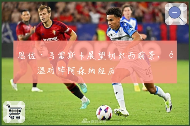 恩佐·马雷斯卡展望切尔西前景，重温对阵阿森纳经历