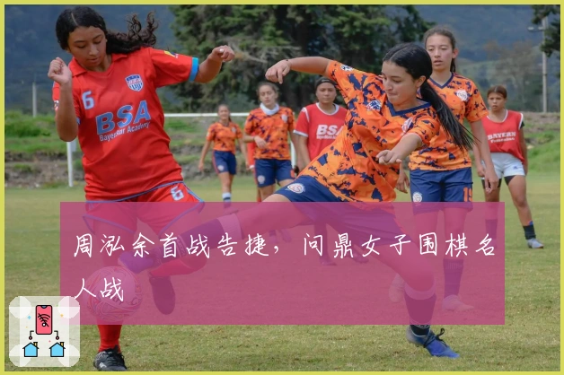 周泓余首战告捷，问鼎女子围棋名人战