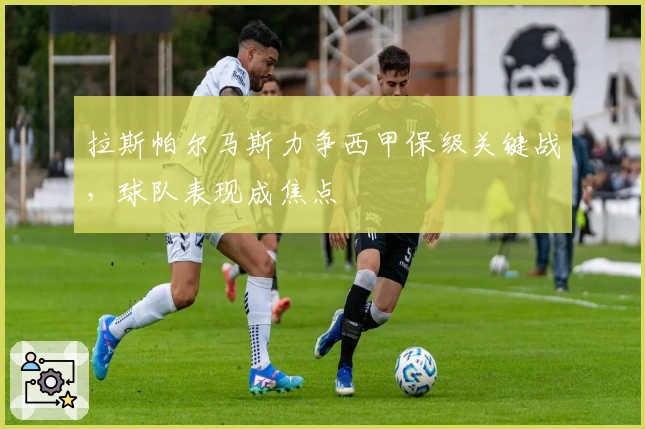 拉斯帕尔马斯力争西甲保级关键战,球队表现成焦点