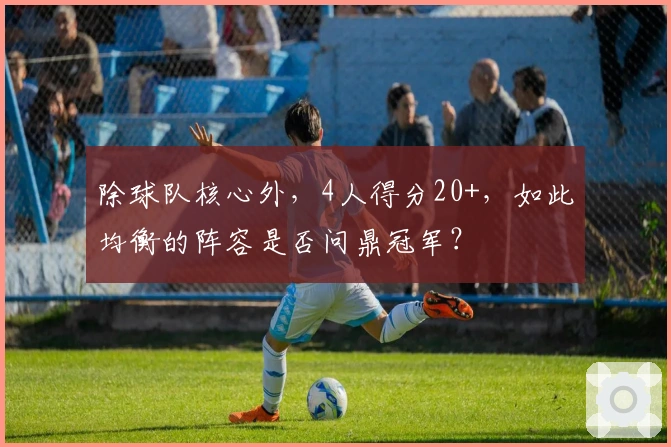 除球队核心外，4人得分20+，如此均衡的阵容是否问鼎冠军？
