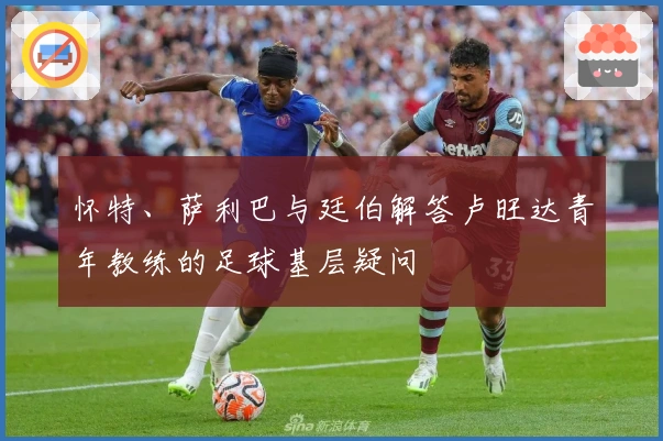 怀特、萨利巴与廷伯解答卢旺达青年教练的足球基层疑问